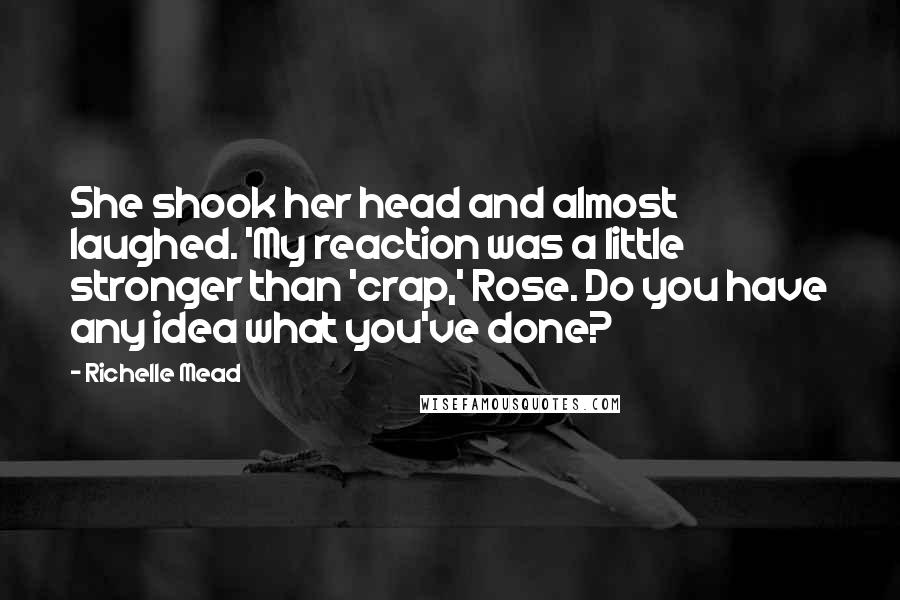 Richelle Mead Quotes: She shook her head and almost laughed. 'My reaction was a little stronger than 'crap,' Rose. Do you have any idea what you've done?