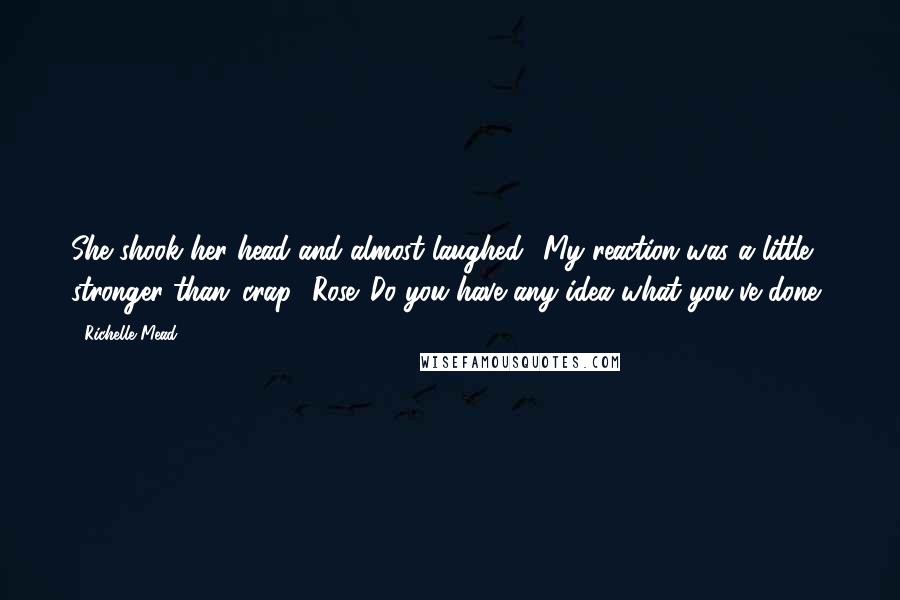 Richelle Mead Quotes: She shook her head and almost laughed. 'My reaction was a little stronger than 'crap,' Rose. Do you have any idea what you've done?