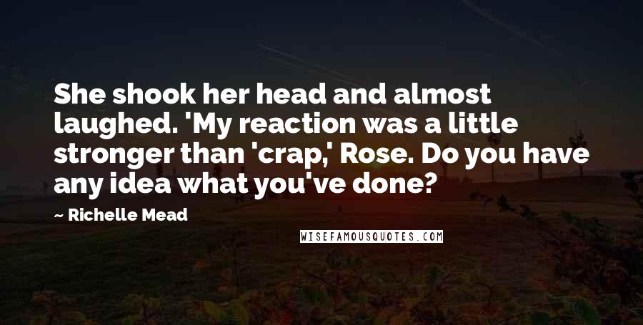 Richelle Mead Quotes: She shook her head and almost laughed. 'My reaction was a little stronger than 'crap,' Rose. Do you have any idea what you've done?