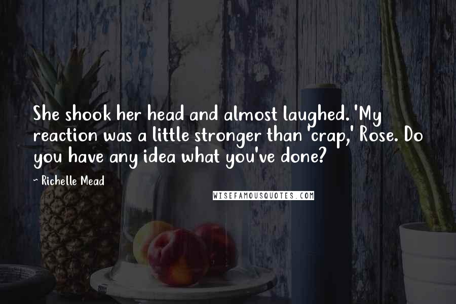 Richelle Mead Quotes: She shook her head and almost laughed. 'My reaction was a little stronger than 'crap,' Rose. Do you have any idea what you've done?