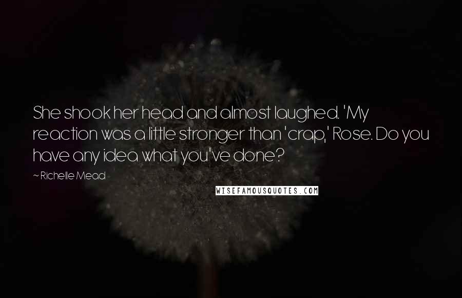 Richelle Mead Quotes: She shook her head and almost laughed. 'My reaction was a little stronger than 'crap,' Rose. Do you have any idea what you've done?