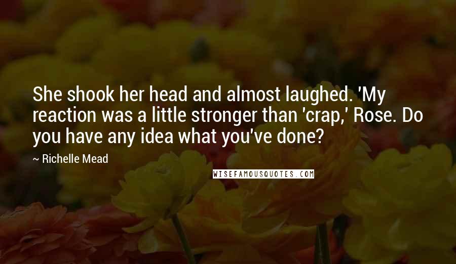 Richelle Mead Quotes: She shook her head and almost laughed. 'My reaction was a little stronger than 'crap,' Rose. Do you have any idea what you've done?