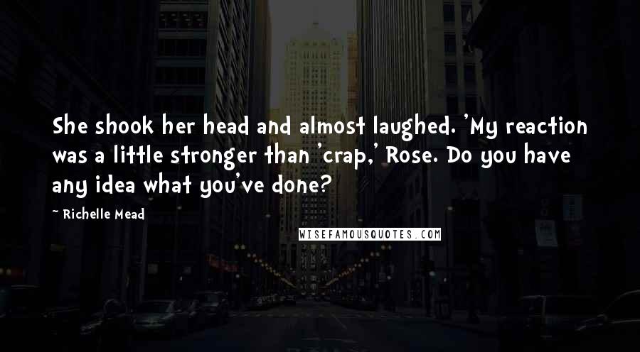 Richelle Mead Quotes: She shook her head and almost laughed. 'My reaction was a little stronger than 'crap,' Rose. Do you have any idea what you've done?