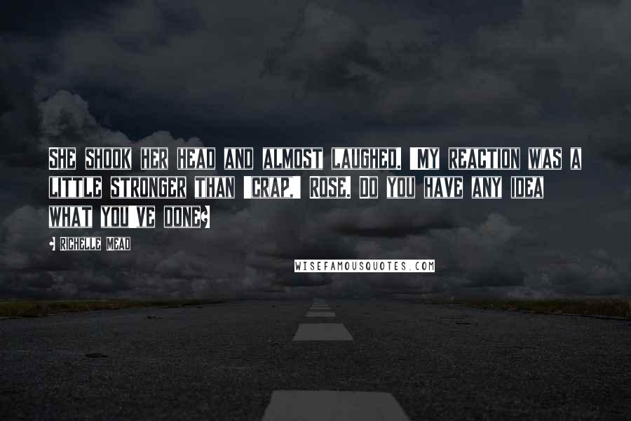 Richelle Mead Quotes: She shook her head and almost laughed. 'My reaction was a little stronger than 'crap,' Rose. Do you have any idea what you've done?