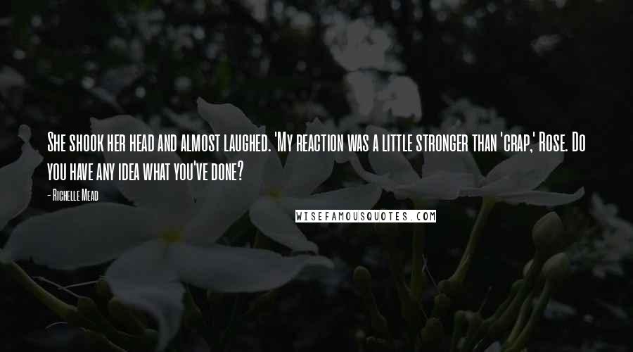 Richelle Mead Quotes: She shook her head and almost laughed. 'My reaction was a little stronger than 'crap,' Rose. Do you have any idea what you've done?