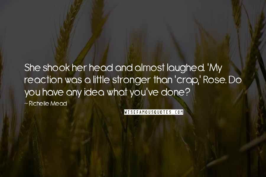 Richelle Mead Quotes: She shook her head and almost laughed. 'My reaction was a little stronger than 'crap,' Rose. Do you have any idea what you've done?