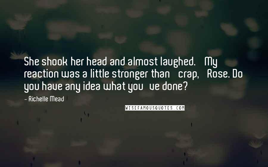 Richelle Mead Quotes: She shook her head and almost laughed. 'My reaction was a little stronger than 'crap,' Rose. Do you have any idea what you've done?