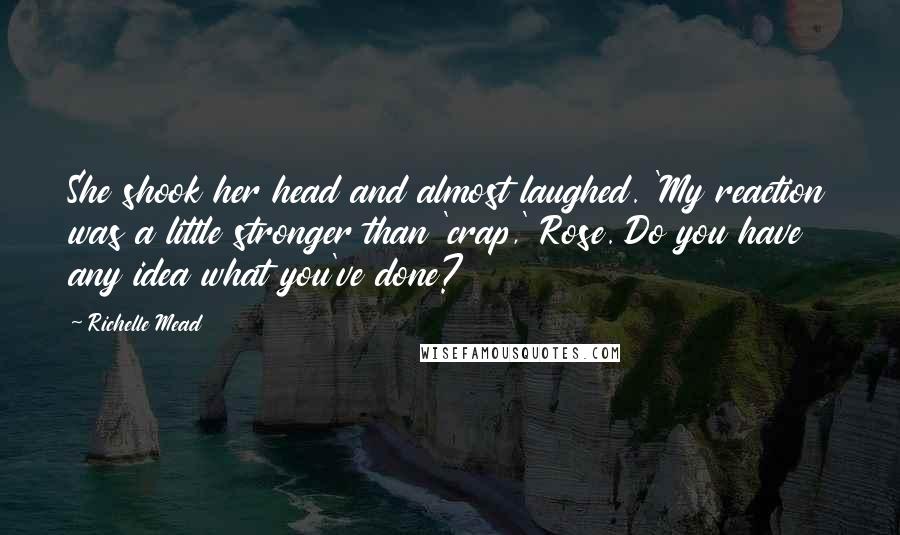 Richelle Mead Quotes: She shook her head and almost laughed. 'My reaction was a little stronger than 'crap,' Rose. Do you have any idea what you've done?