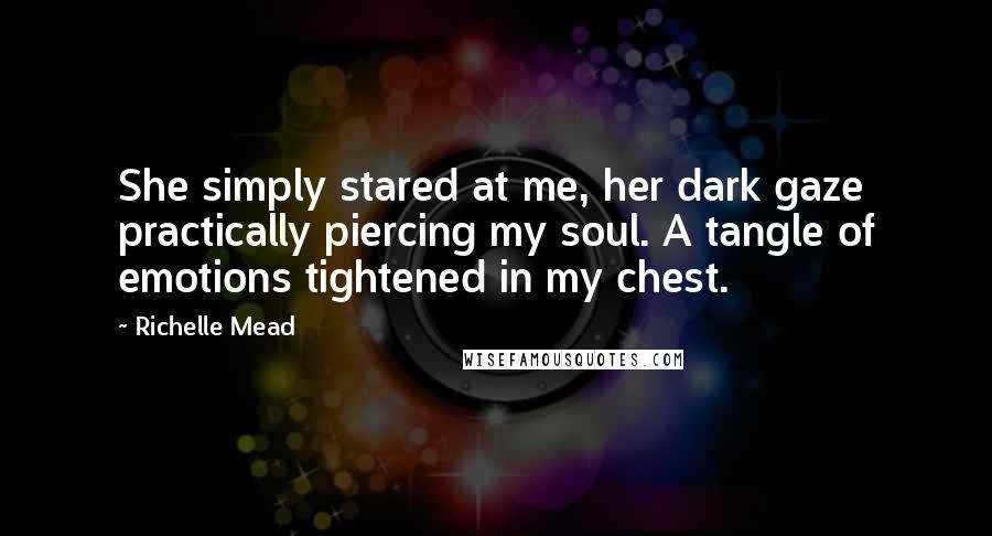 Richelle Mead Quotes: She simply stared at me, her dark gaze practically piercing my soul. A tangle of emotions tightened in my chest.