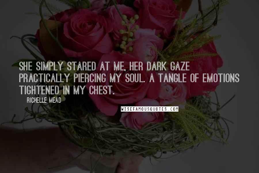 Richelle Mead Quotes: She simply stared at me, her dark gaze practically piercing my soul. A tangle of emotions tightened in my chest.