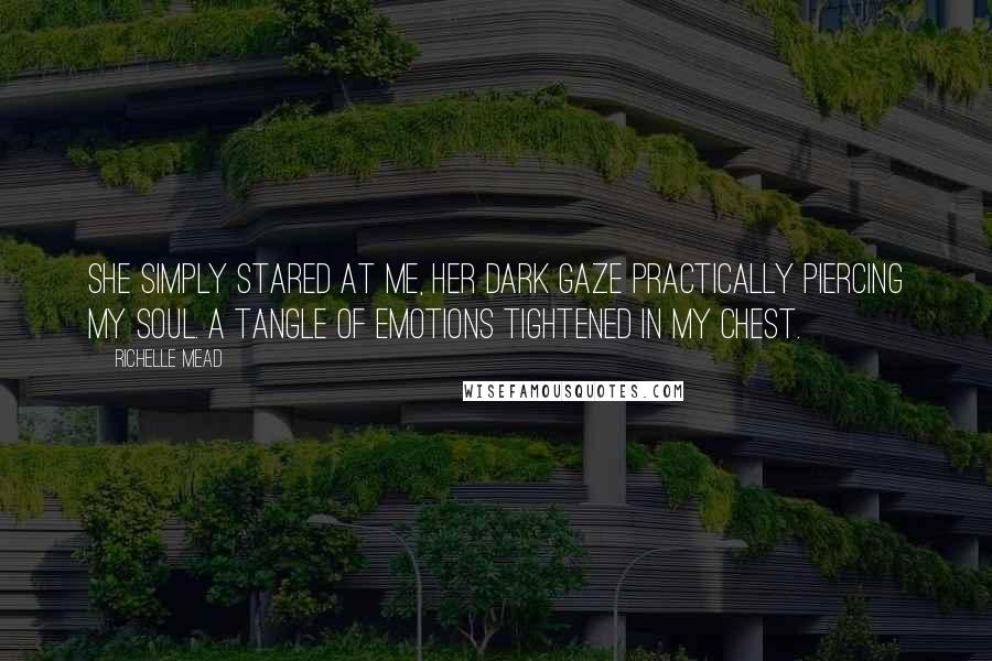 Richelle Mead Quotes: She simply stared at me, her dark gaze practically piercing my soul. A tangle of emotions tightened in my chest.