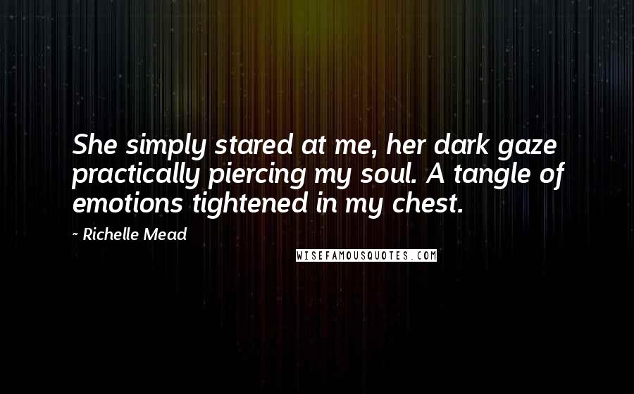 Richelle Mead Quotes: She simply stared at me, her dark gaze practically piercing my soul. A tangle of emotions tightened in my chest.