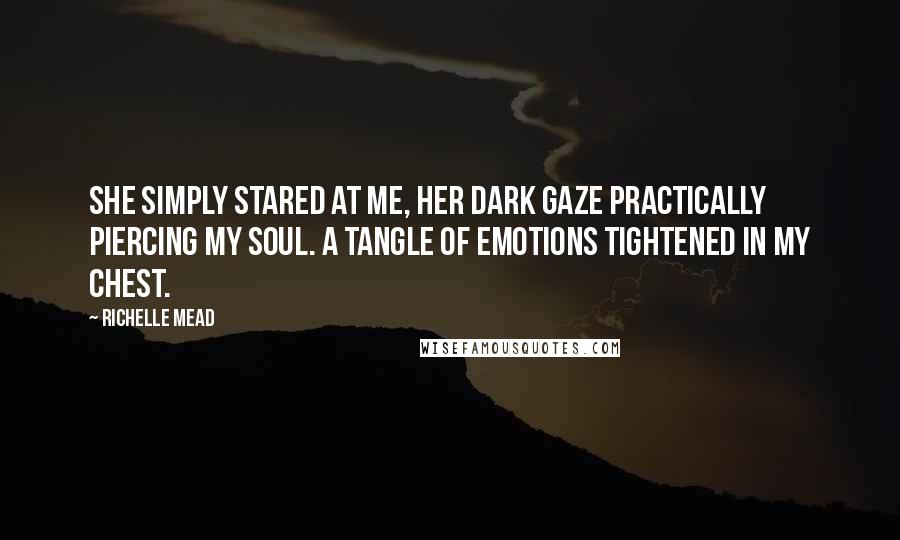 Richelle Mead Quotes: She simply stared at me, her dark gaze practically piercing my soul. A tangle of emotions tightened in my chest.