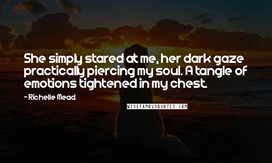 Richelle Mead Quotes: She simply stared at me, her dark gaze practically piercing my soul. A tangle of emotions tightened in my chest.