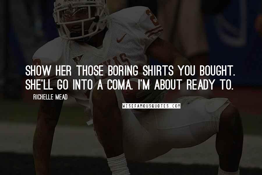 Richelle Mead Quotes: Show her those boring shirts you bought. She'll go into a coma. I'm about ready to.