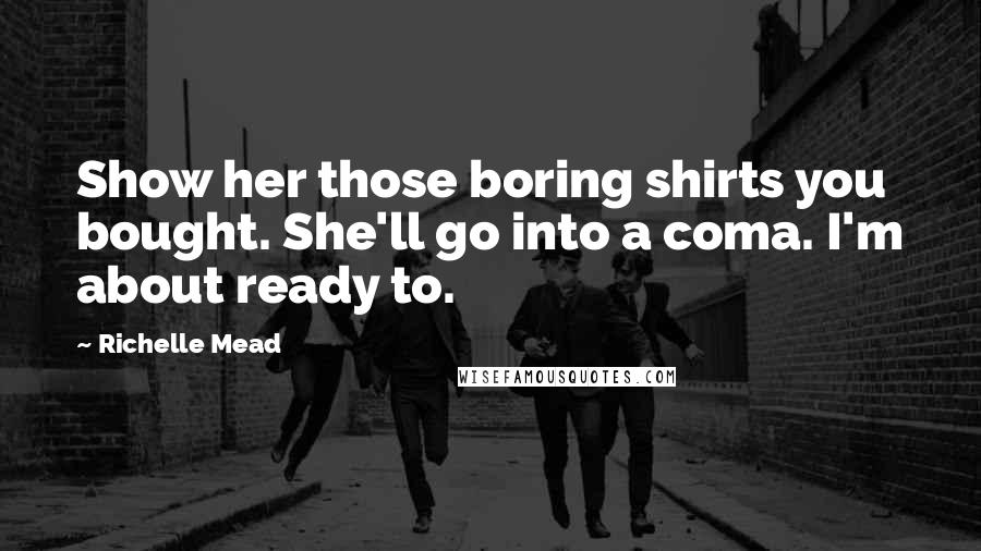 Richelle Mead Quotes: Show her those boring shirts you bought. She'll go into a coma. I'm about ready to.