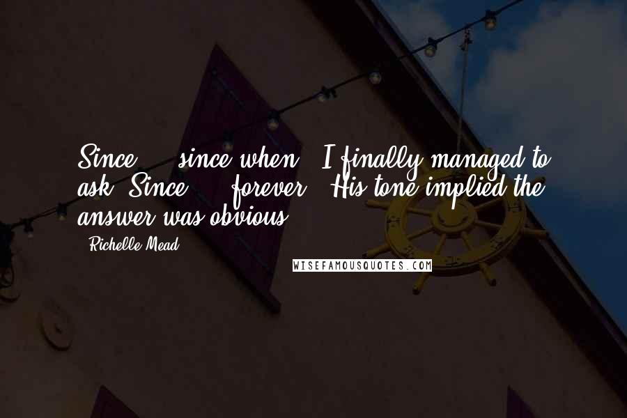 Richelle Mead Quotes: Since ... since when?" I finally managed to ask."Since ... forever." His tone implied the answer was obvious.