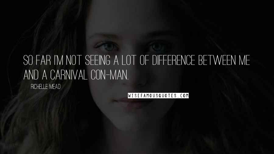 Richelle Mead Quotes: So far I'm not seeing a lot of difference between me and a carnival con-man.