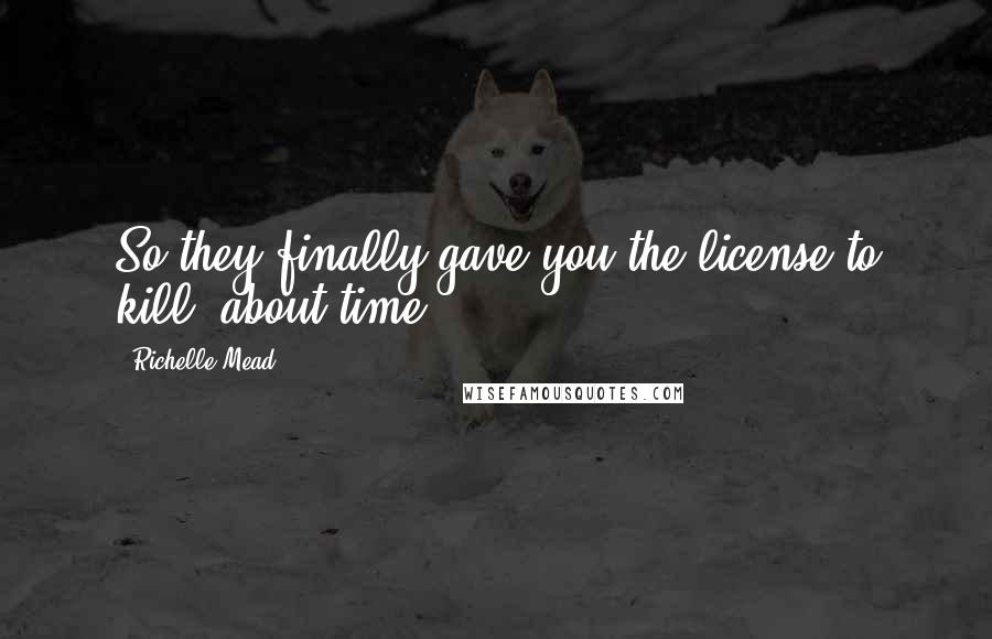 Richelle Mead Quotes: So they finally gave you the license to kill, about time.