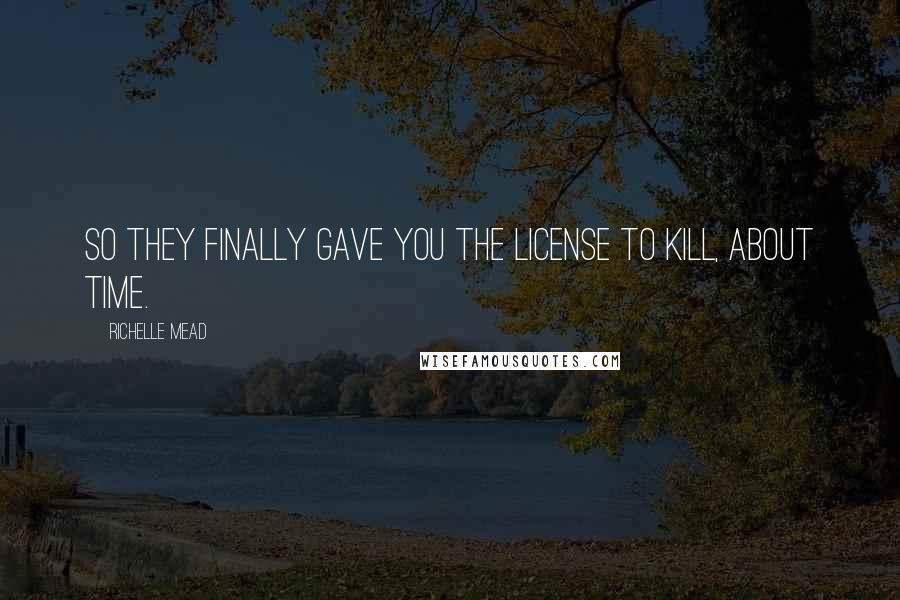 Richelle Mead Quotes: So they finally gave you the license to kill, about time.