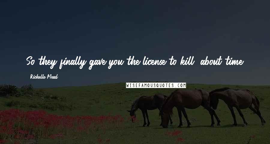 Richelle Mead Quotes: So they finally gave you the license to kill, about time.