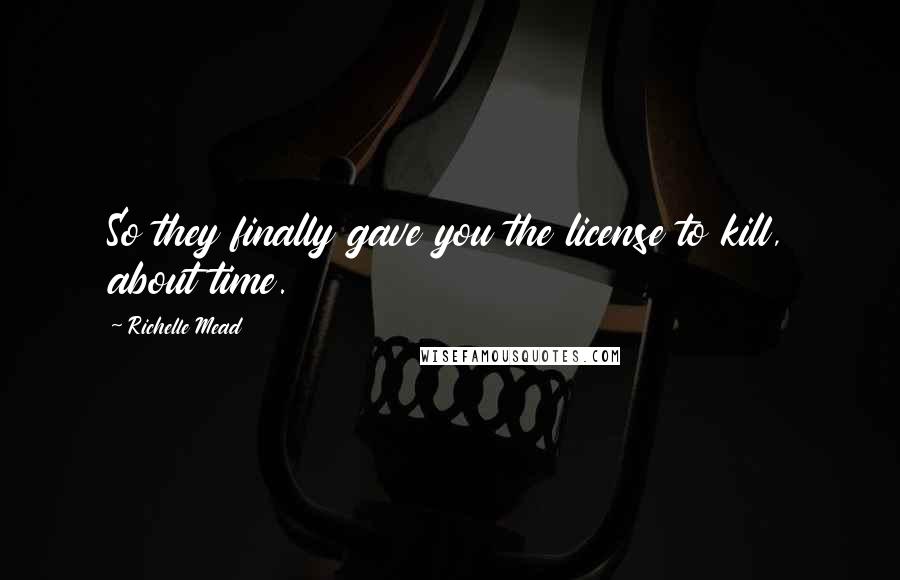 Richelle Mead Quotes: So they finally gave you the license to kill, about time.