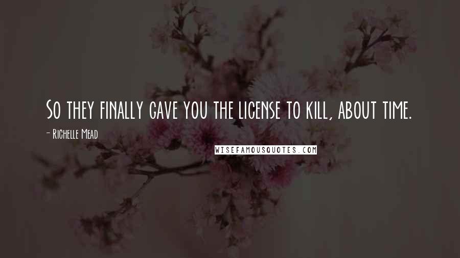 Richelle Mead Quotes: So they finally gave you the license to kill, about time.