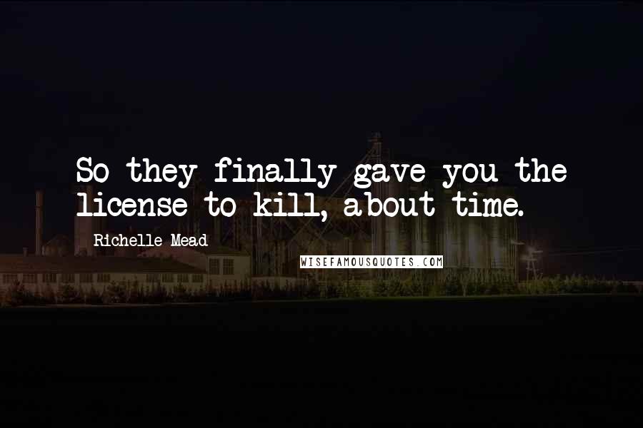 Richelle Mead Quotes: So they finally gave you the license to kill, about time.