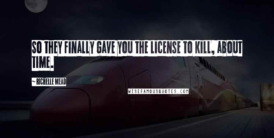 Richelle Mead Quotes: So they finally gave you the license to kill, about time.