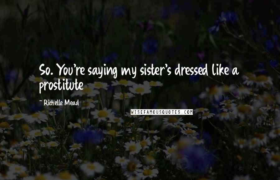 Richelle Mead Quotes: So. You're saying my sister's dressed like a prostitute