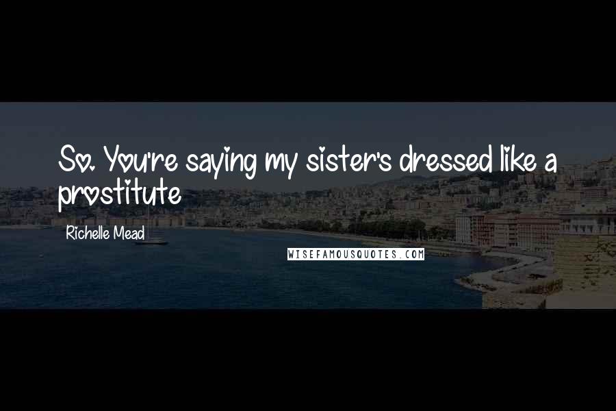 Richelle Mead Quotes: So. You're saying my sister's dressed like a prostitute