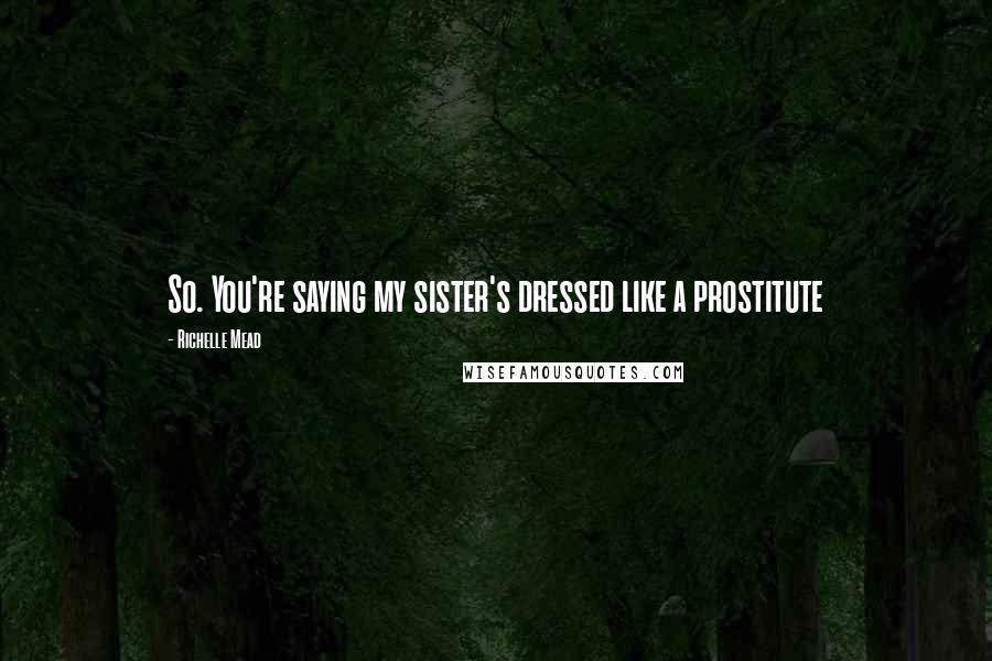 Richelle Mead Quotes: So. You're saying my sister's dressed like a prostitute