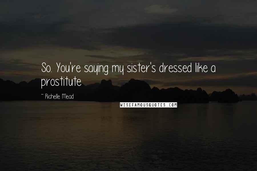 Richelle Mead Quotes: So. You're saying my sister's dressed like a prostitute