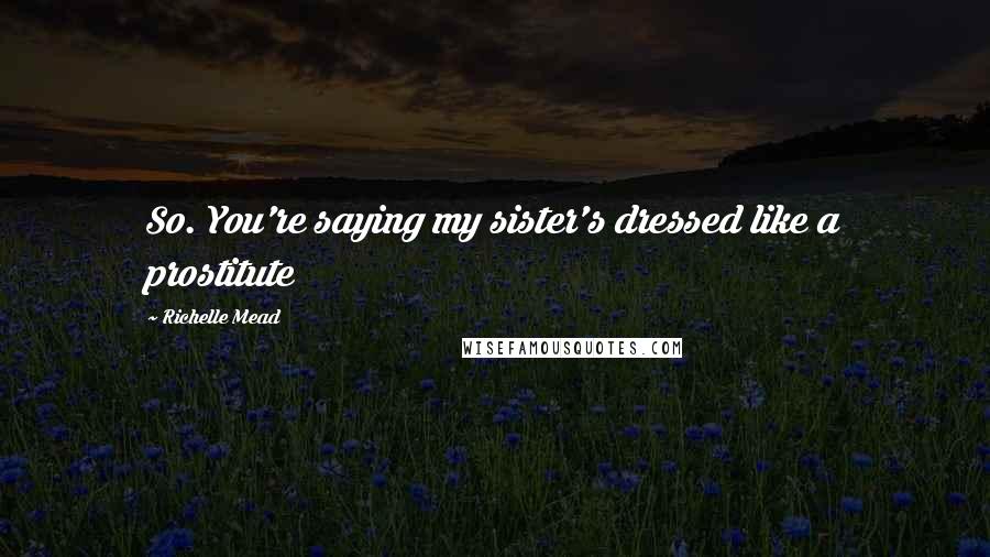 Richelle Mead Quotes: So. You're saying my sister's dressed like a prostitute