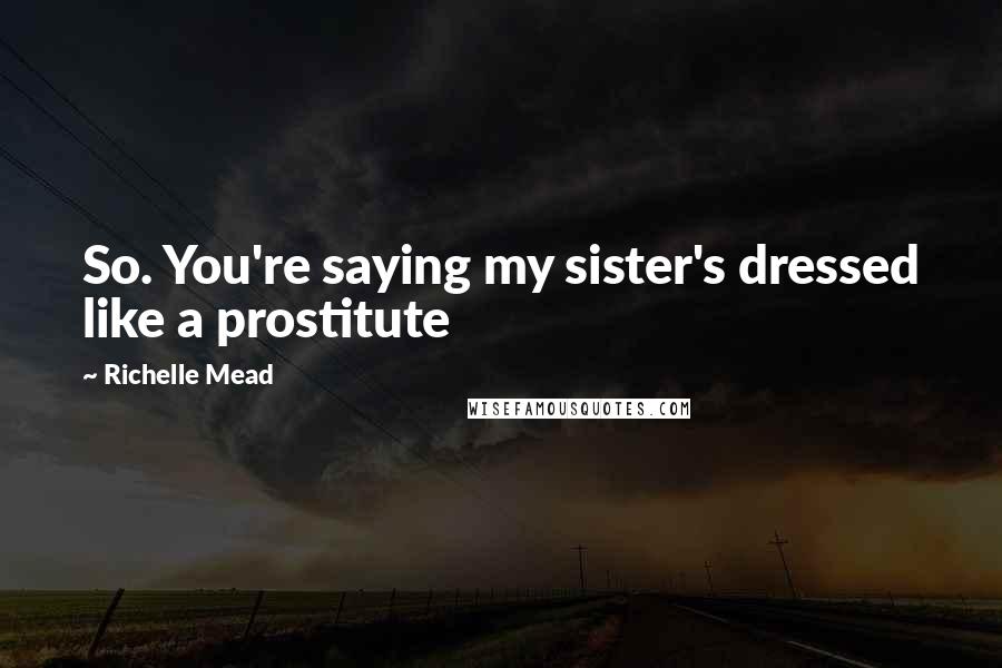 Richelle Mead Quotes: So. You're saying my sister's dressed like a prostitute