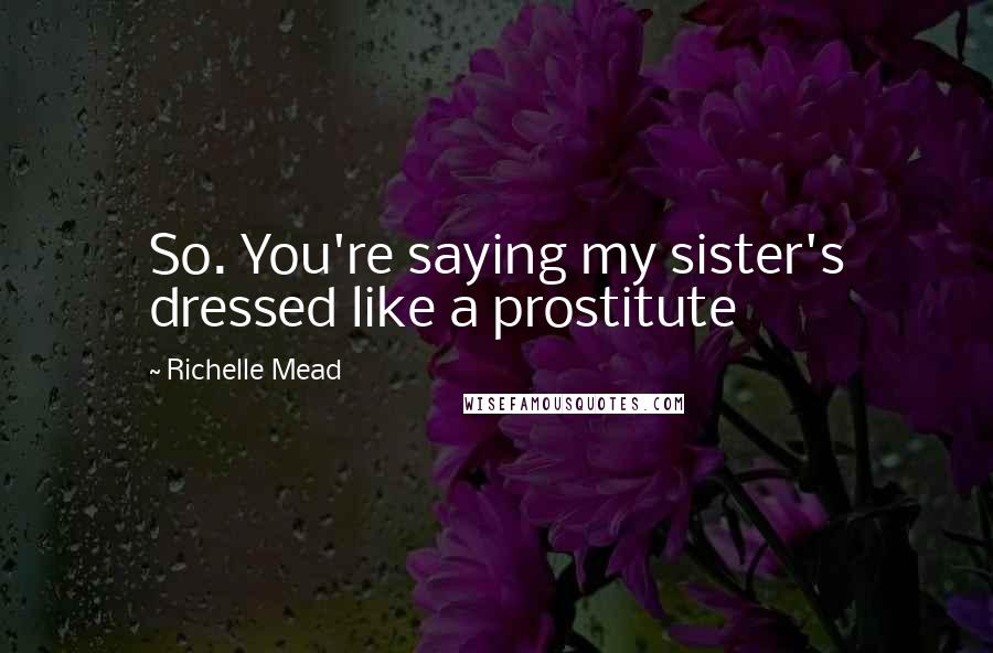 Richelle Mead Quotes: So. You're saying my sister's dressed like a prostitute