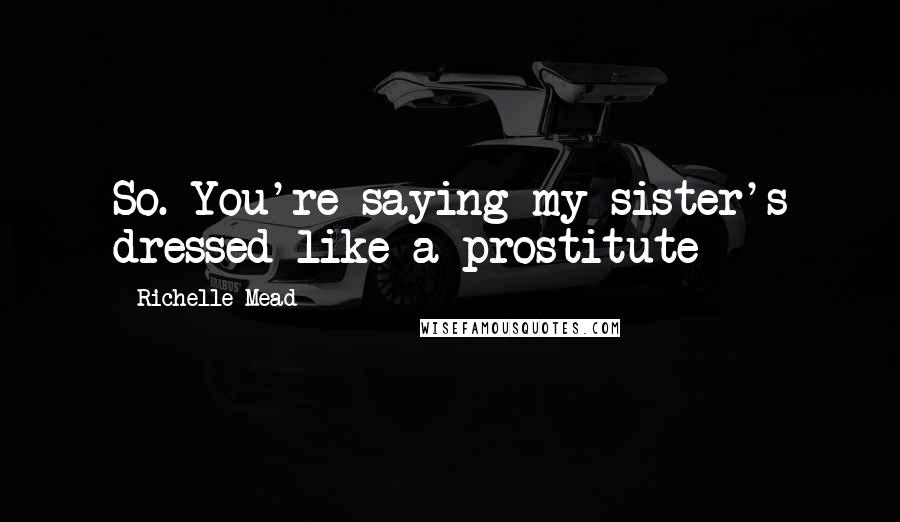 Richelle Mead Quotes: So. You're saying my sister's dressed like a prostitute