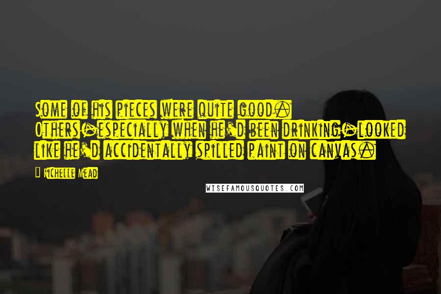 Richelle Mead Quotes: Some of his pieces were quite good. Others-especially when he'd been drinking-looked like he'd accidentally spilled paint on canvas.
