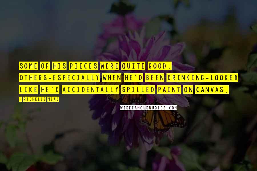 Richelle Mead Quotes: Some of his pieces were quite good. Others-especially when he'd been drinking-looked like he'd accidentally spilled paint on canvas.