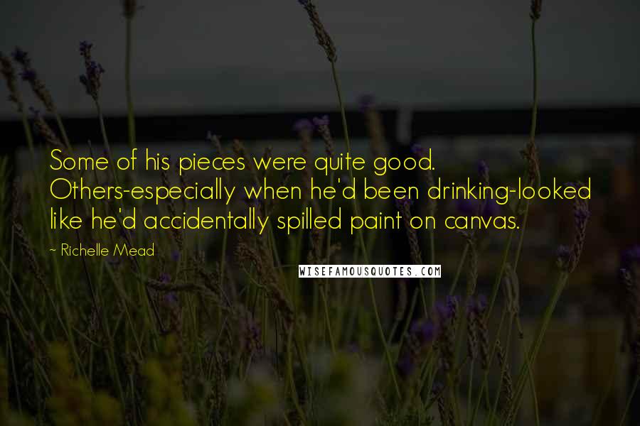 Richelle Mead Quotes: Some of his pieces were quite good. Others-especially when he'd been drinking-looked like he'd accidentally spilled paint on canvas.