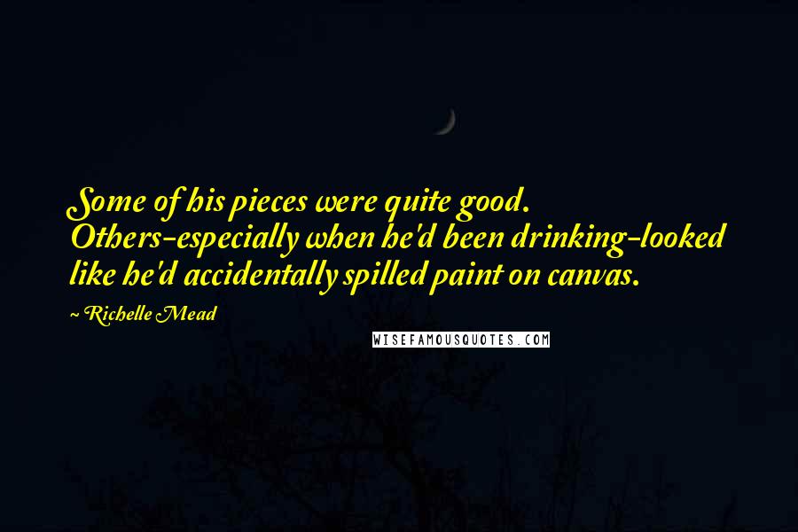 Richelle Mead Quotes: Some of his pieces were quite good. Others-especially when he'd been drinking-looked like he'd accidentally spilled paint on canvas.