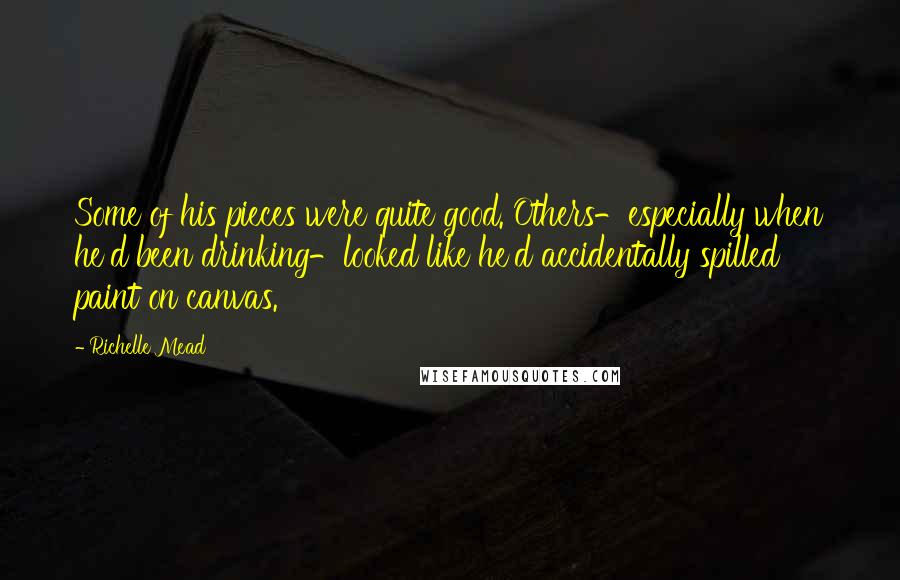 Richelle Mead Quotes: Some of his pieces were quite good. Others-especially when he'd been drinking-looked like he'd accidentally spilled paint on canvas.