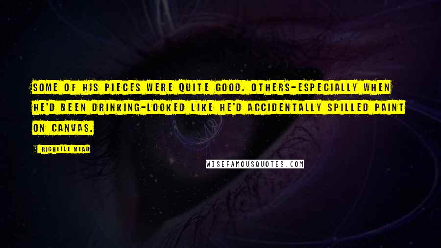 Richelle Mead Quotes: Some of his pieces were quite good. Others-especially when he'd been drinking-looked like he'd accidentally spilled paint on canvas.