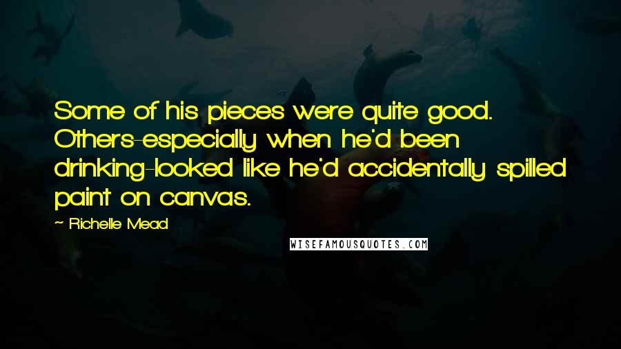 Richelle Mead Quotes: Some of his pieces were quite good. Others-especially when he'd been drinking-looked like he'd accidentally spilled paint on canvas.