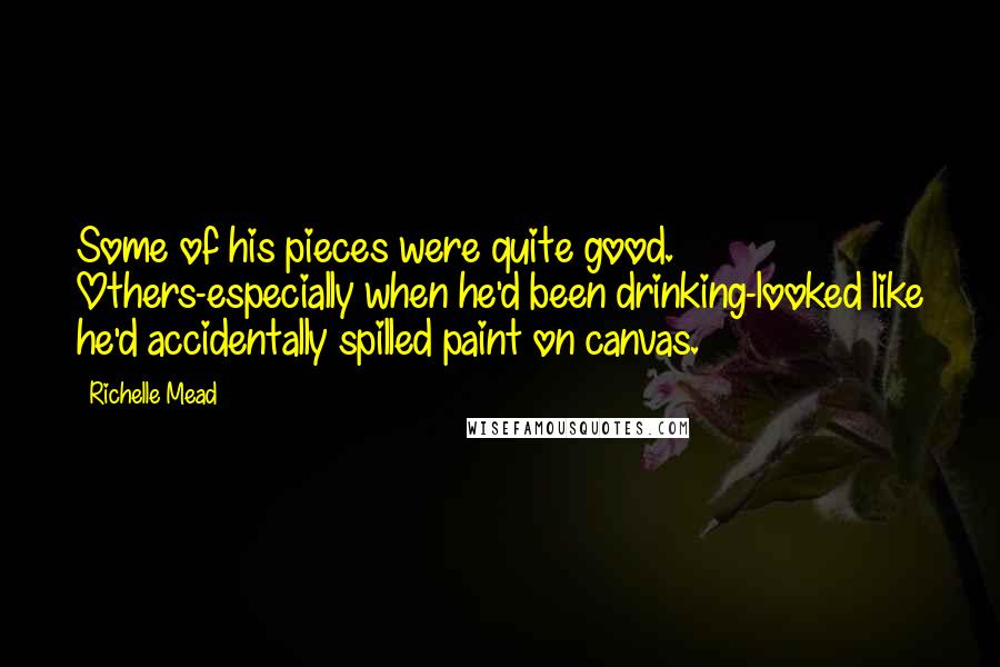 Richelle Mead Quotes: Some of his pieces were quite good. Others-especially when he'd been drinking-looked like he'd accidentally spilled paint on canvas.