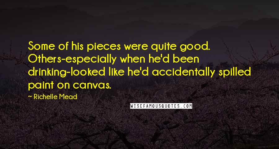 Richelle Mead Quotes: Some of his pieces were quite good. Others-especially when he'd been drinking-looked like he'd accidentally spilled paint on canvas.