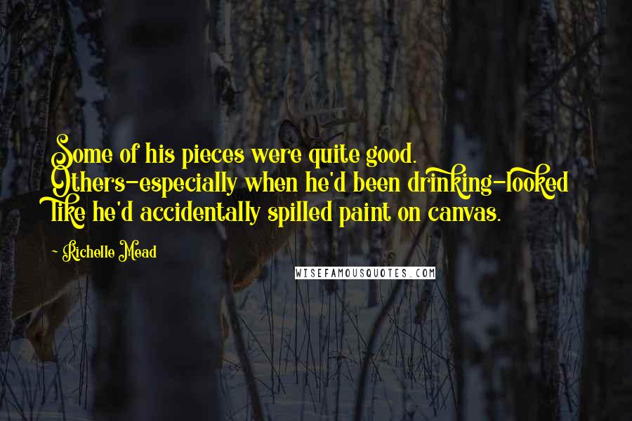 Richelle Mead Quotes: Some of his pieces were quite good. Others-especially when he'd been drinking-looked like he'd accidentally spilled paint on canvas.