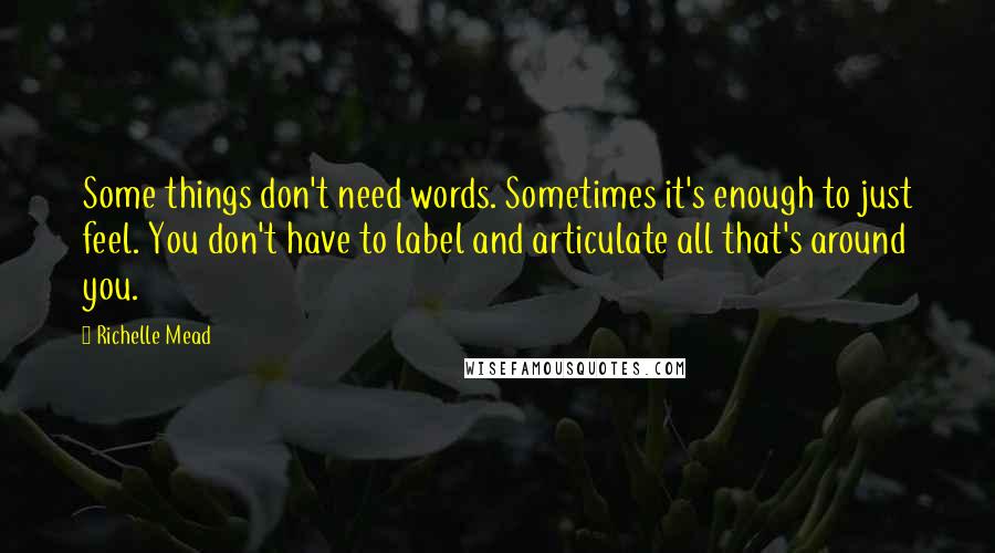 Richelle Mead Quotes: Some things don't need words. Sometimes it's enough to just feel. You don't have to label and articulate all that's around you.