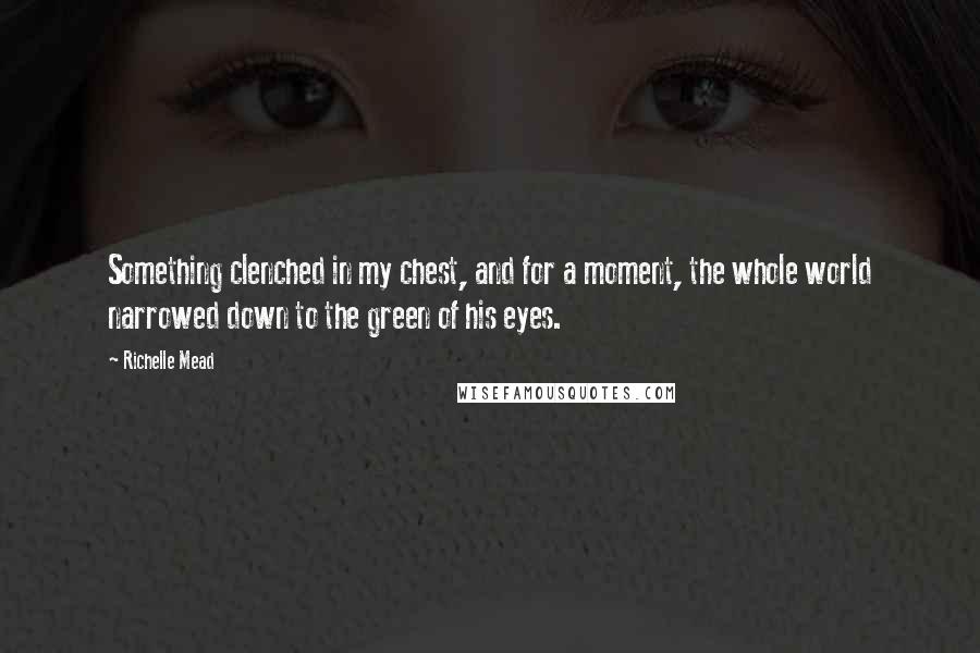 Richelle Mead Quotes: Something clenched in my chest, and for a moment, the whole world narrowed down to the green of his eyes.