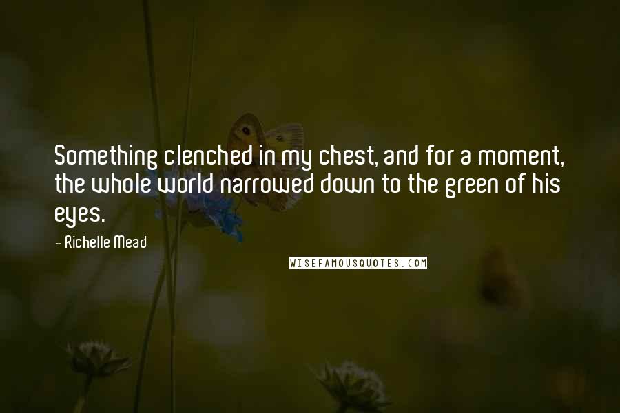 Richelle Mead Quotes: Something clenched in my chest, and for a moment, the whole world narrowed down to the green of his eyes.